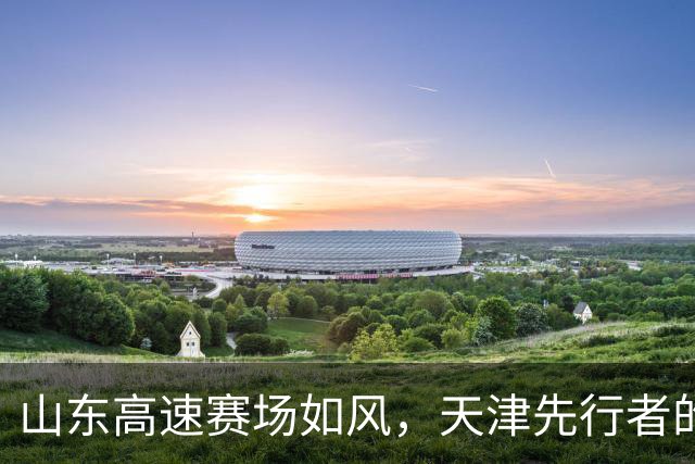 山东高速赛场如风，天津先行者的逆袭之路